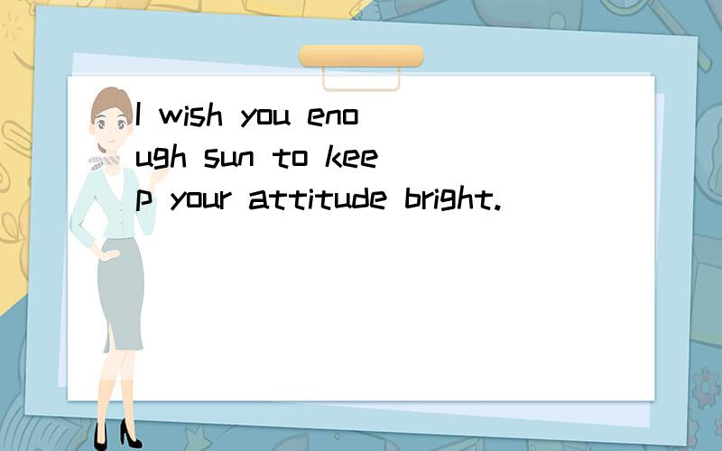 I wish you enough sun to keep your attitude bright.