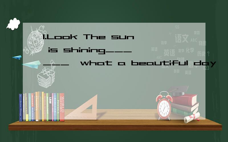 1.Look The sun is shining______,what a beautiful day