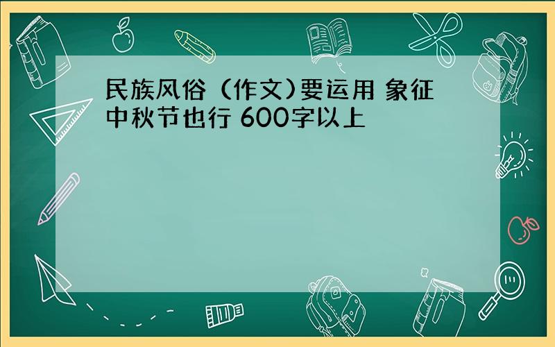 民族风俗（作文)要运用 象征中秋节也行 600字以上