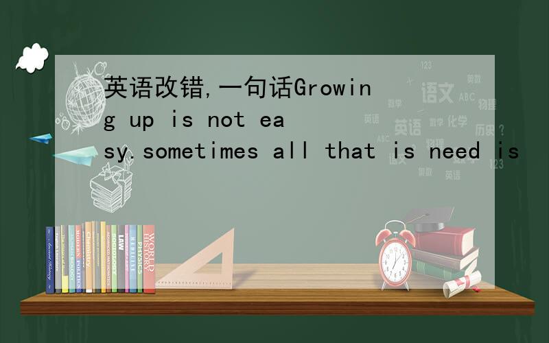 英语改错,一句话Growing up is not easy.sometimes all that is need is