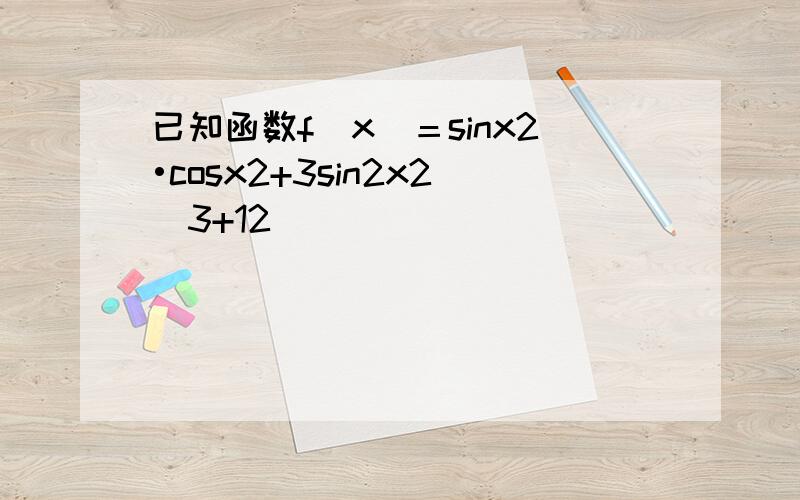 已知函数f(x)＝sinx2•cosx2+3sin2x2−3+12