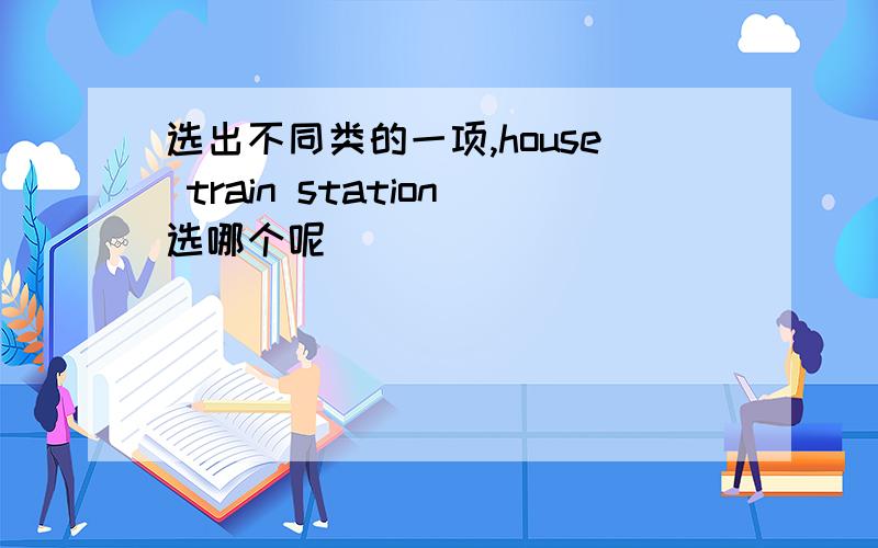 选出不同类的一项,house train station选哪个呢