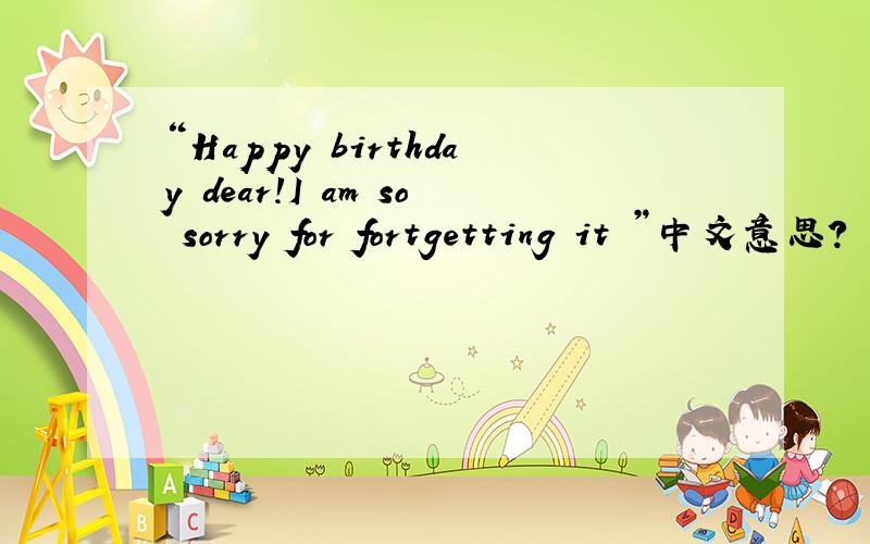 “Happy birthday dear!I am so sorry for fortgetting it ”中文意思?