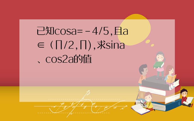 已知cosa=-4/5,且a∈（∏/2,∏),求sina、cos2a的值