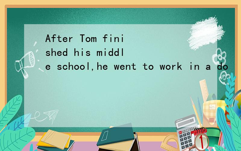 After Tom finished his middle school,he went to work in a do
