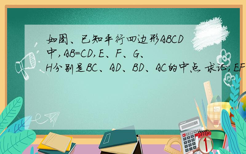 如图、已知平行四边形ABCD中,AB=CD,E、F、G、H分别是BC、AD、BD、AC的中点 求证；EF与GH互相评分
