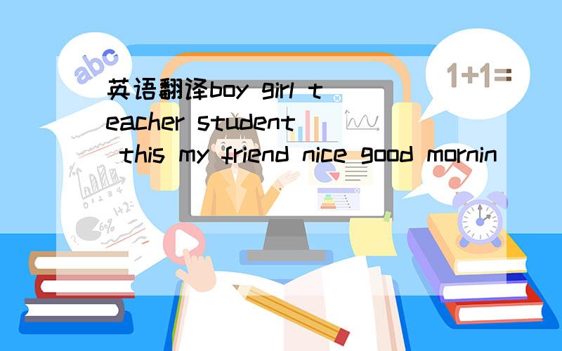 英语翻译boy girl teacher student this my friend nice good mornin