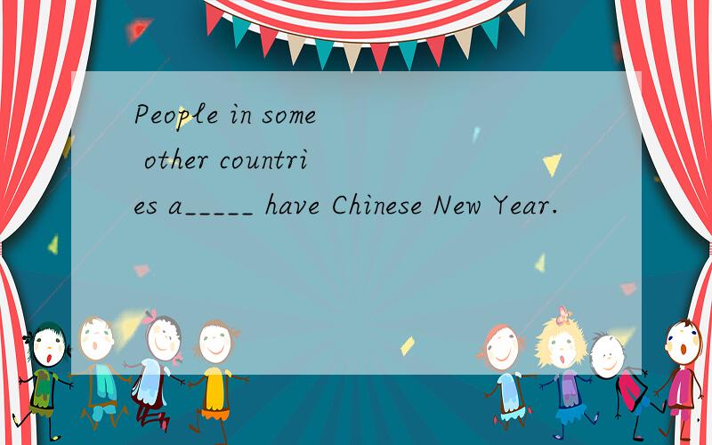 People in some other countries a_____ have Chinese New Year.