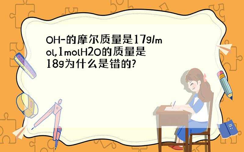 OH-的摩尔质量是17g/mol,1molH2O的质量是18g为什么是错的?