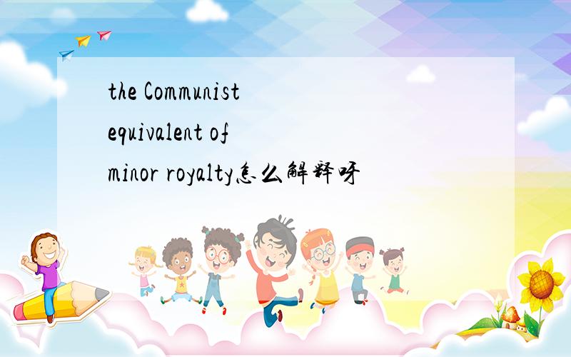 the Communist equivalent of minor royalty怎么解释呀