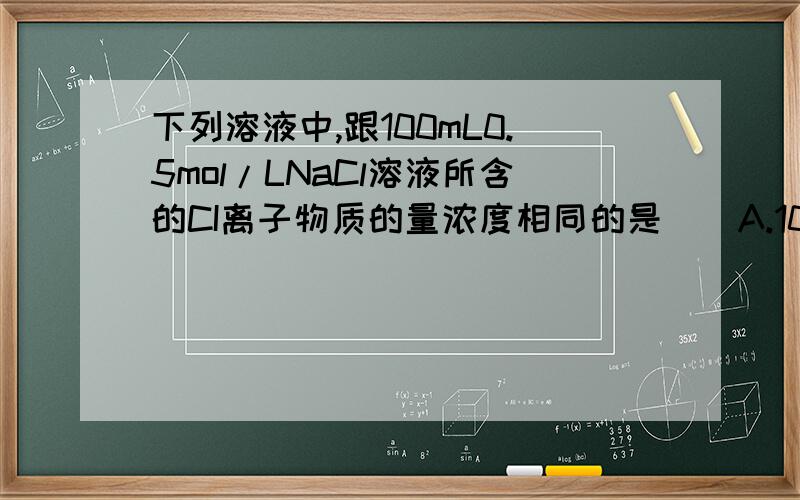 下列溶液中,跟100mL0.5mol/LNaCl溶液所含的CI离子物质的量浓度相同的是（）A.100mL0.5mol/L