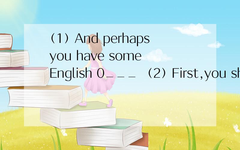 （1）And perhaps you have some English 0___ （2）First,you shoul
