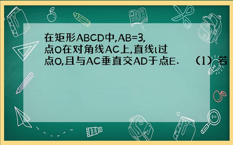 在矩形ABCD中,AB=3,点O在对角线AC上,直线l过点O,且与AC垂直交AD于点E． （1）若