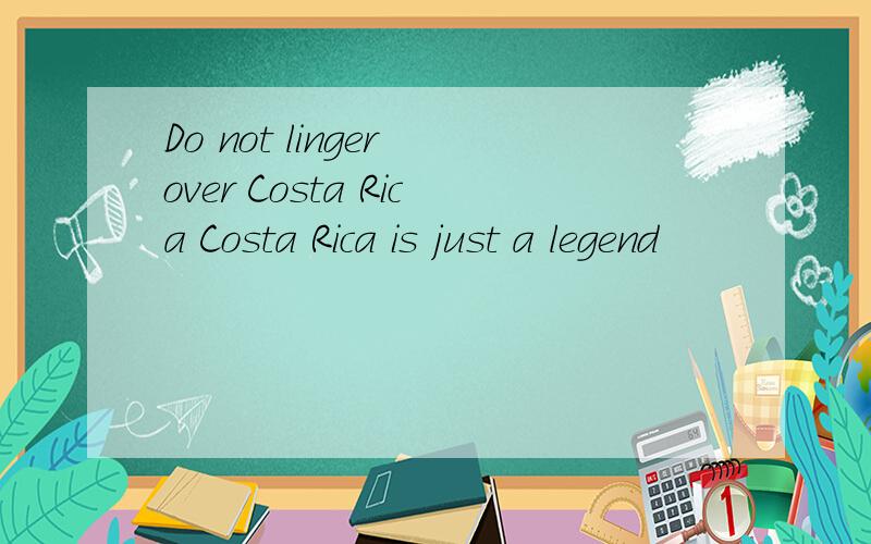 Do not linger over Costa Rica Costa Rica is just a legend