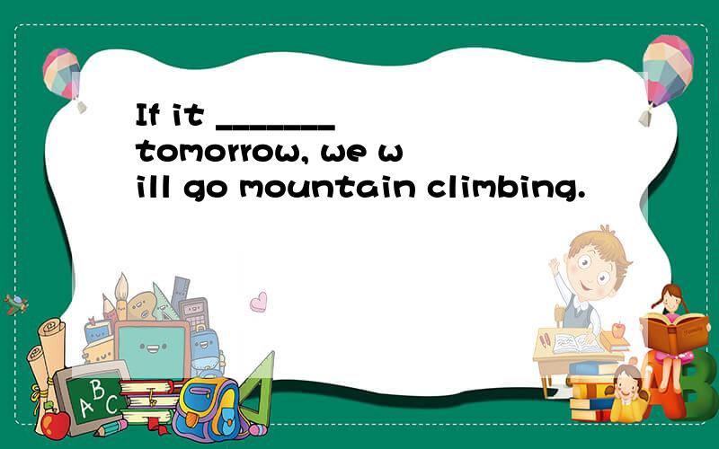 If it _______ tomorrow, we will go mountain climbing.