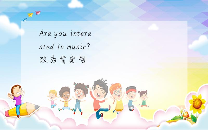 Are you interested in music?改为肯定句