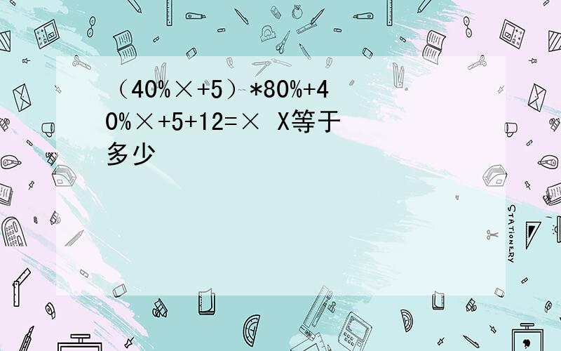 （40%×+5）*80%+40%×+5+12=× X等于多少