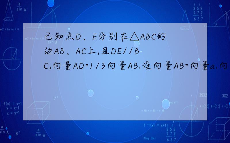 已知点D、E分别在△ABC的边AB、AC上,且DE//BC,向量AD=1/3向量AB.设向量AB=向量a.向量AC=向量