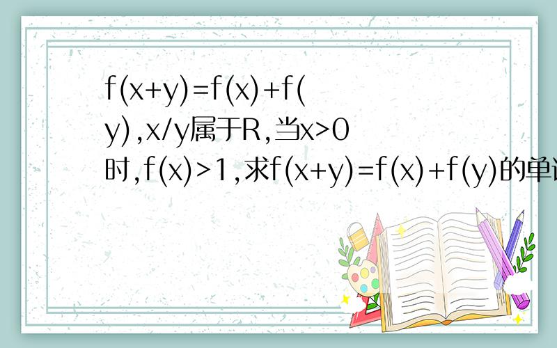 f(x+y)=f(x)+f(y),x/y属于R,当x>0时,f(x)>1,求f(x+y)=f(x)+f(y)的单调性.