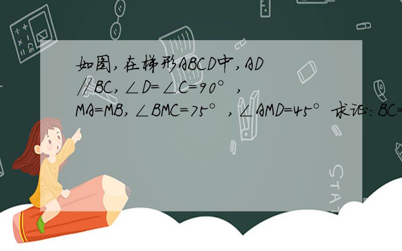 如图,在梯形ABCD中,AD∥BC,∠D=∠C=90°,MA=MB,∠BMC=75°,∠AMD=45°求证:BC=CD