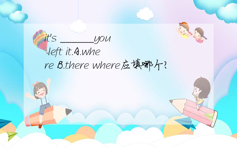 it's ______you left it.A.where B.there where应填哪个?