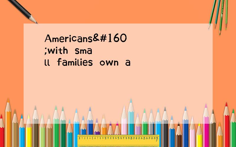 Americans with small families own a
