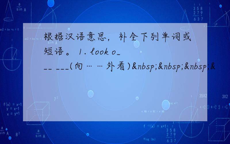 根据汉语意思，补全下列单词或短语。 1. look o___ ___(向……外看)   &