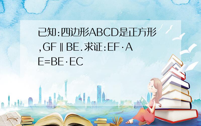 已知:四边形ABCD是正方形,GF‖BE.求证:EF·AE=BE·EC