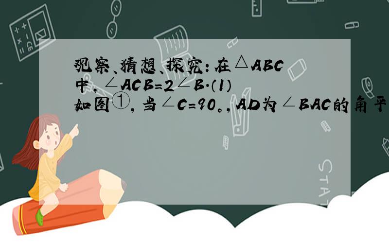 观察、猜想、探究：在△ABC中，∠ACB=2∠B．（1）如图①，当∠C=90°，AD为∠BAC的角平分线时，求证：AB=