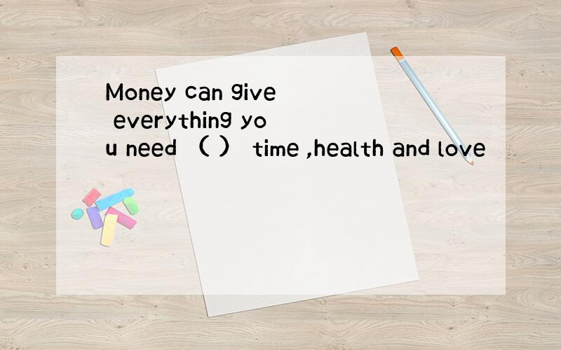 Money can give everything you need （ ） time ,health and love