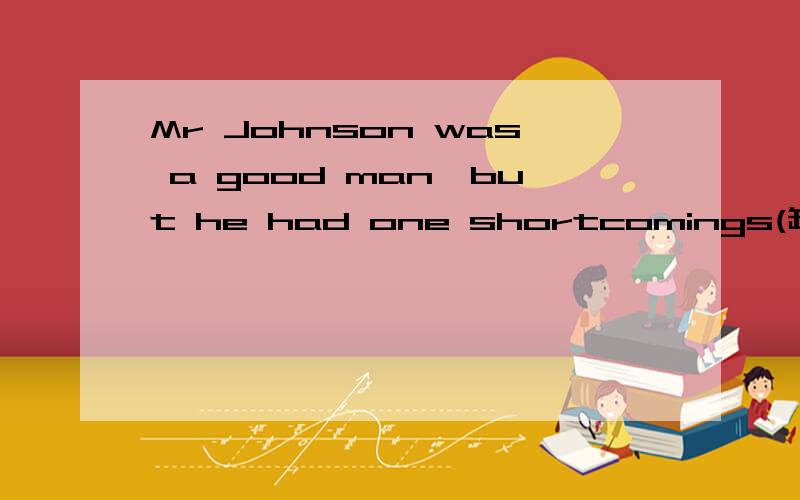 Mr Johnson was a good man,but he had one shortcomings(缺点).He