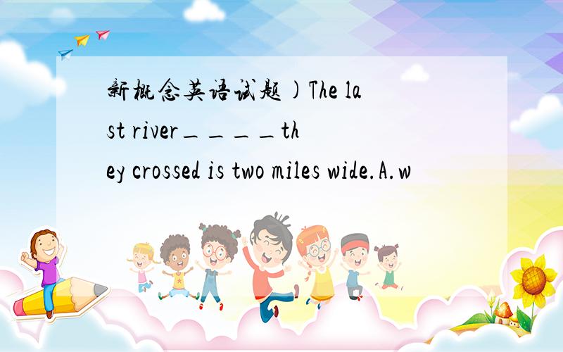 新概念英语试题)The last river____they crossed is two miles wide.A.w