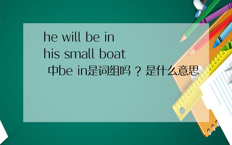 he will be in his small boat 中be in是词组吗 ? 是什么意思