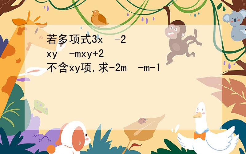 若多项式3x²-2xy³-mxy+2不含xy项,求-2m²-m-1