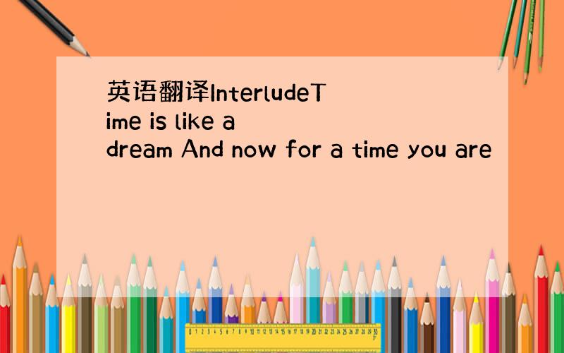 英语翻译InterludeTime is like a dream And now for a time you are