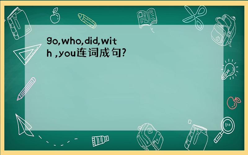 go,who,did,with ,you连词成句?
