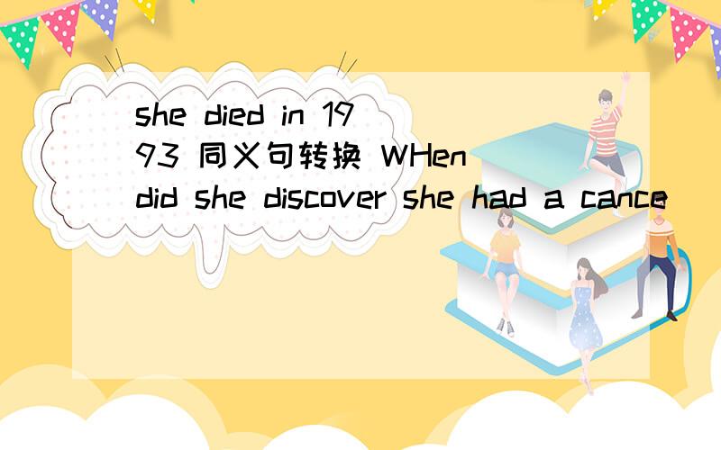 she died in 1993 同义句转换 WHen did she discover she had a cance