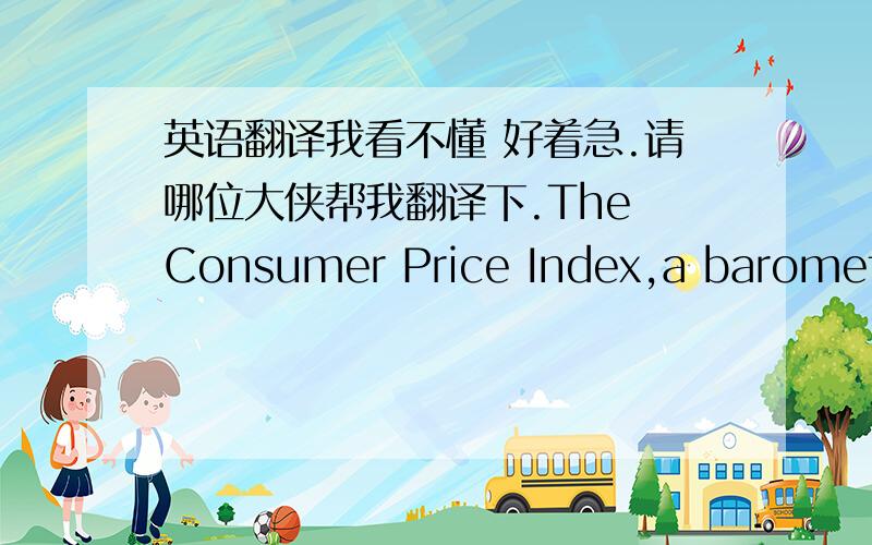 英语翻译我看不懂 好着急.请哪位大侠帮我翻译下.The Consumer Price Index,a barometer