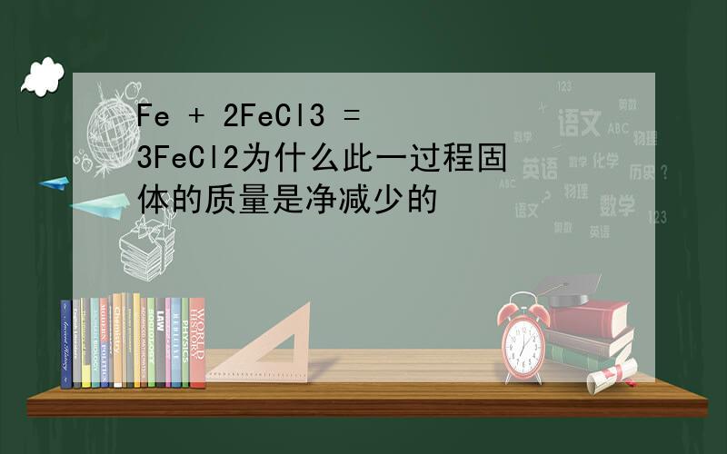 Fe + 2FeCl3 = 3FeCl2为什么此一过程固体的质量是净减少的