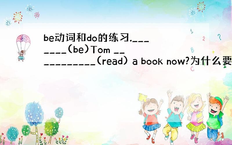 be动词和do的练习._______(be)Tom ___________(read) a book now?为什么要说