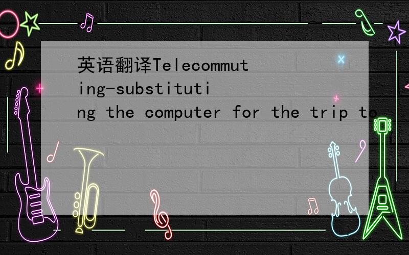 英语翻译Telecommuting-substituting the computer for the trip to
