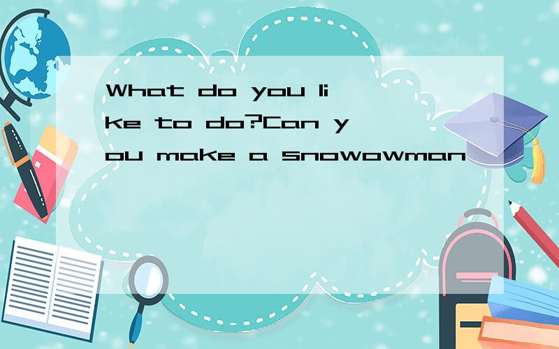 What do you like to do?Can you make a snowowman