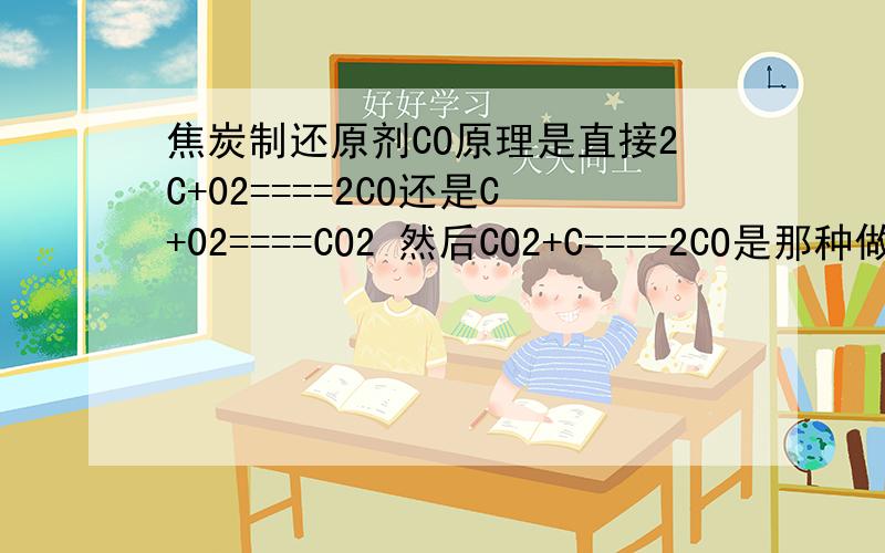 焦炭制还原剂CO原理是直接2C+02====2CO还是C+02====CO2 然后CO2+C====2CO是那种做个详细