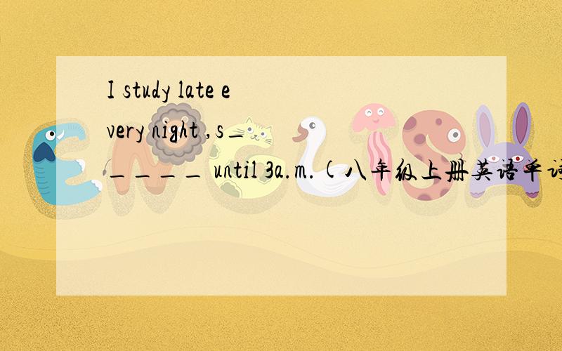 I study late every night ,s_____ until 3a.m.(八年级上册英语单词)
