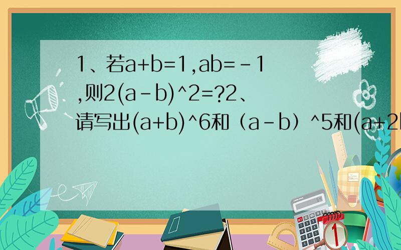 1、若a+b=1,ab=-1,则2(a-b)^2=?2、请写出(a+b)^6和（a-b）^5和(a+2b)^4的展开式