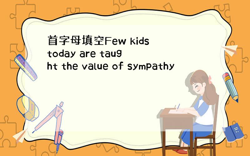 首字母填空Few kids today are taught the value of sympathy