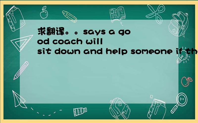 求翻译。。says a good coach will sit down and help someone if the