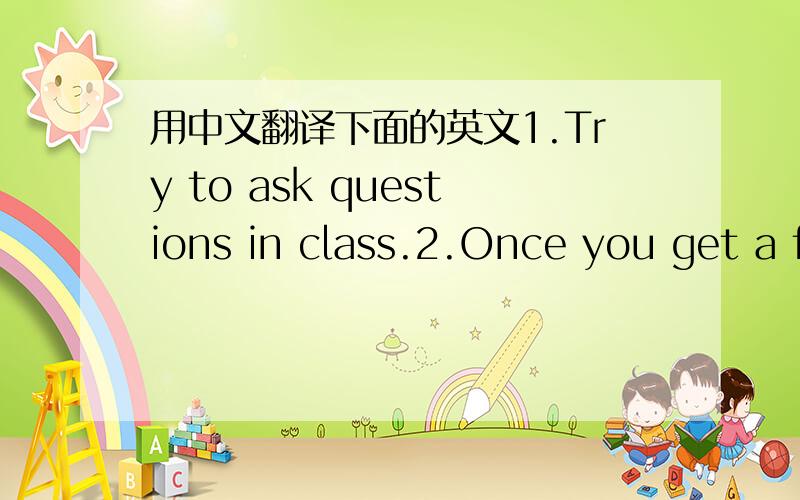 用中文翻译下面的英文1.Try to ask questions in class.2.Once you get a f
