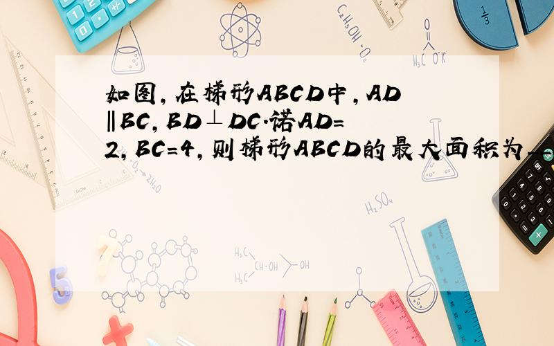 如图,在梯形ABCD中,AD‖BC,BD⊥DC.诺AD＝2,BC＝4,则梯形ABCD的最大面积为_______