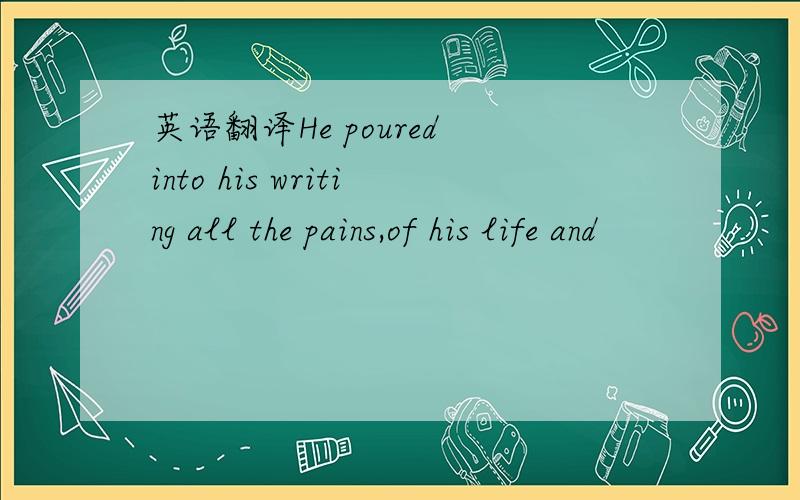 英语翻译He poured into his writing all the pains,of his life and
